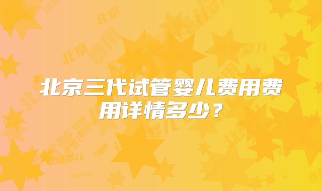 北京三代试管婴儿费用费用详情多少？