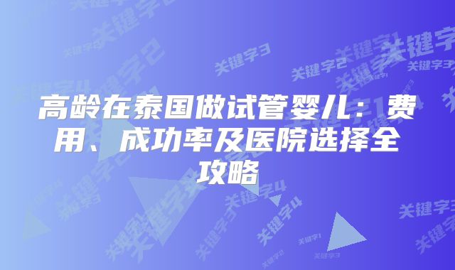 高龄在泰国做试管婴儿：费用、成功率及医院选择全攻略