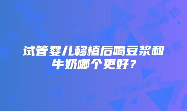 试管婴儿移植后喝豆浆和牛奶哪个更好？