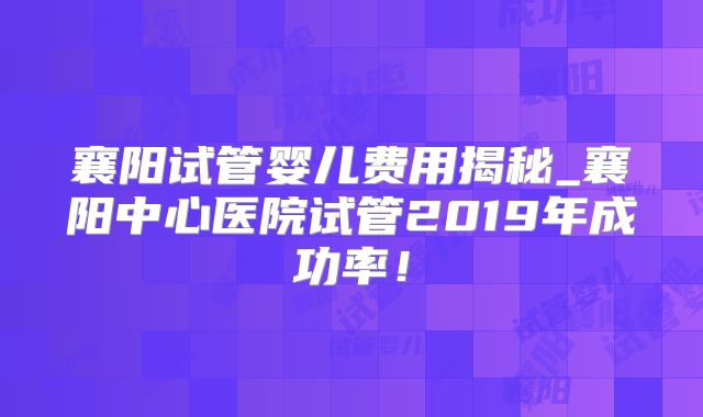 襄阳试管婴儿费用揭秘_襄阳中心医院试管2019年成功率!