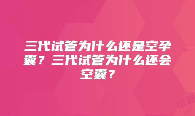 三代试管为什么还是空孕囊？三代试管为什么还会空囊？