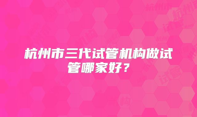 杭州市三代试管机构做试管哪家好？