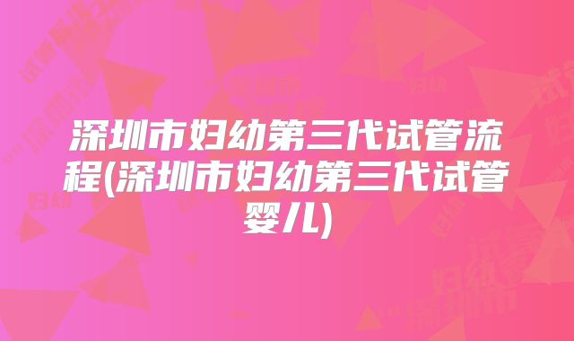 深圳市妇幼第三代试管流程(深圳市妇幼第三代试管婴儿)