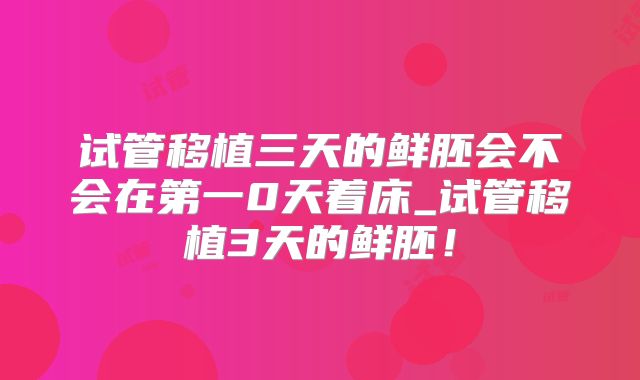 试管移植三天的鲜胚会不会在第一0天着床_试管移植3天的鲜胚！