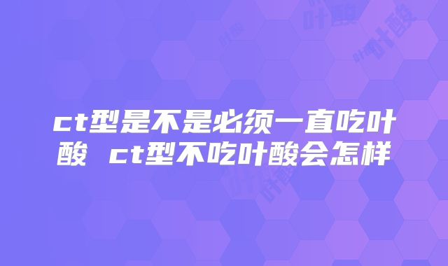 ct型是不是必须一直吃叶酸 ct型不吃叶酸会怎样