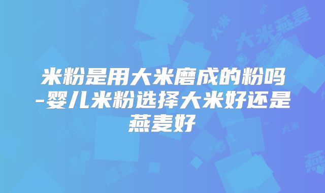 米粉是用大米磨成的粉吗-婴儿米粉选择大米好还是燕麦好