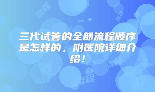 三代试管的全部流程顺序是怎样的，附医院详细介绍！