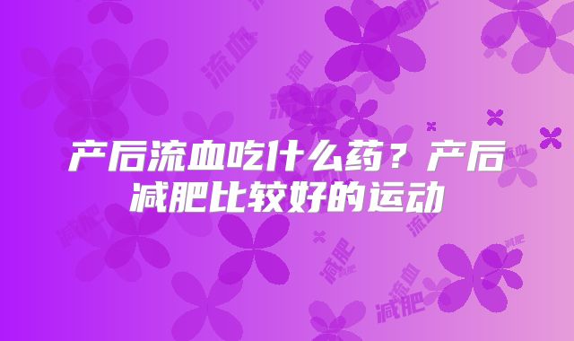 产后流血吃什么药？产后减肥比较好的运动
