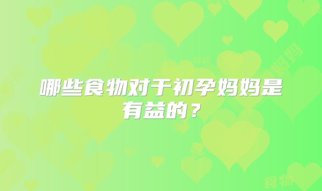 哪些食物对于初孕妈妈是有益的？
