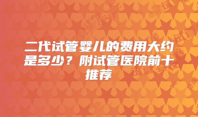 二代试管婴儿的费用大约是多少？附试管医院前十推荐