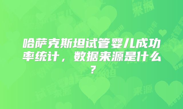 哈萨克斯坦试管婴儿成功率统计，数据来源是什么？