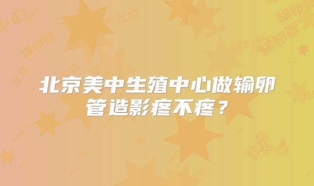 北京美中生殖中心做输卵管造影疼不疼?