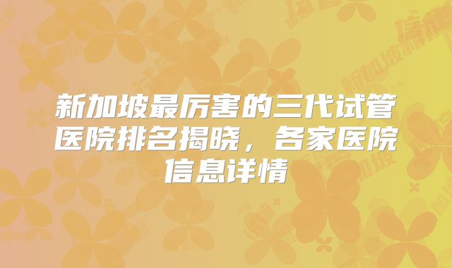 新加坡最厉害的三代试管医院排名揭晓，各家医院信息详情