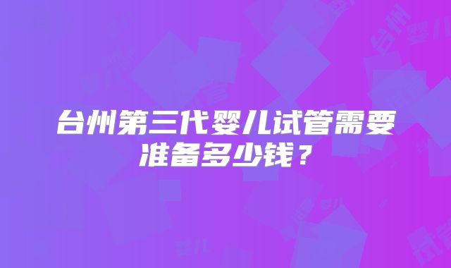 台州第三代婴儿试管需要准备多少钱？