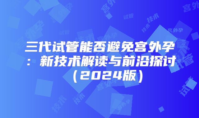 三代试管能否避免宫外孕：新技术解读与前沿探讨（2024版）