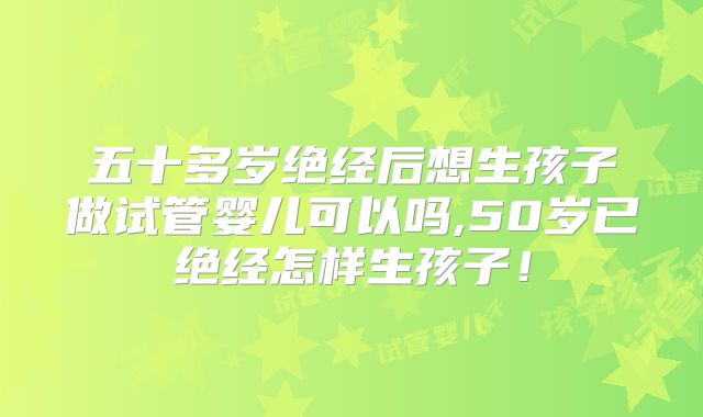 五十多岁绝经后想生孩子做试管婴儿可以吗,50岁已绝经怎样生孩子！
