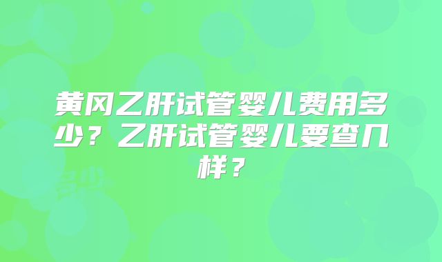 黄冈乙肝试管婴儿费用多少?乙肝试管婴儿要查几样?