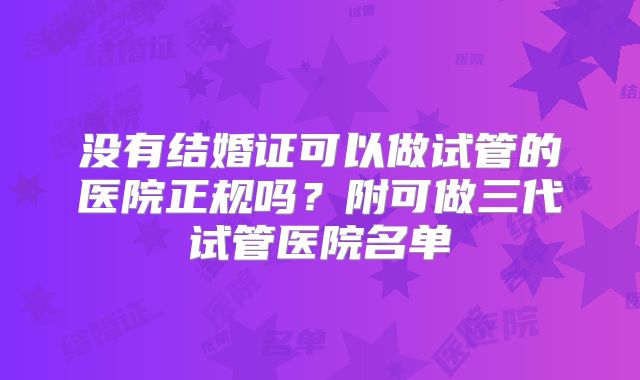 没有结婚证可以做试管的医院正规吗？附可做三代试管医院名单