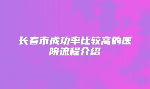 长春市成功率比较高的医院流程介绍