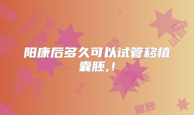 阳康后多久可以试管移植囊胚,！