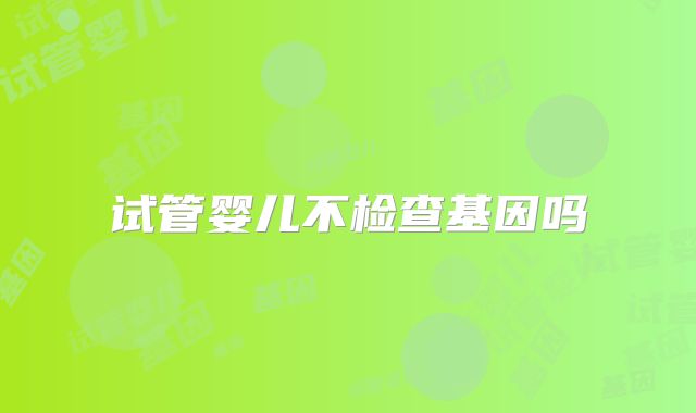 试管婴儿不检查基因吗