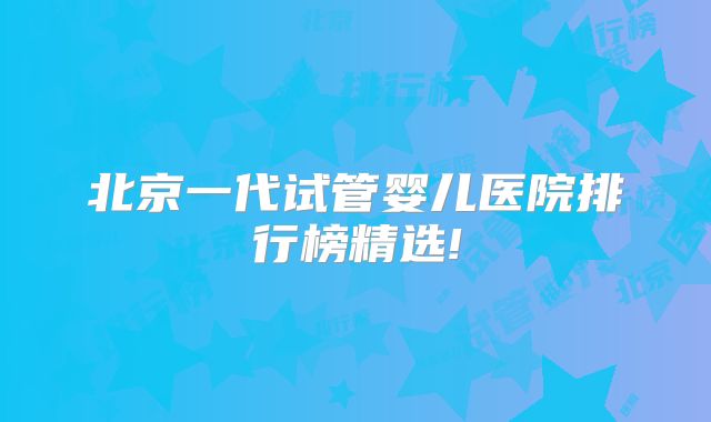 北京一代试管婴儿医院排行榜精选!