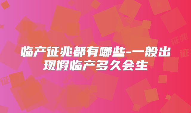 临产征兆都有哪些-一般出现假临产多久会生