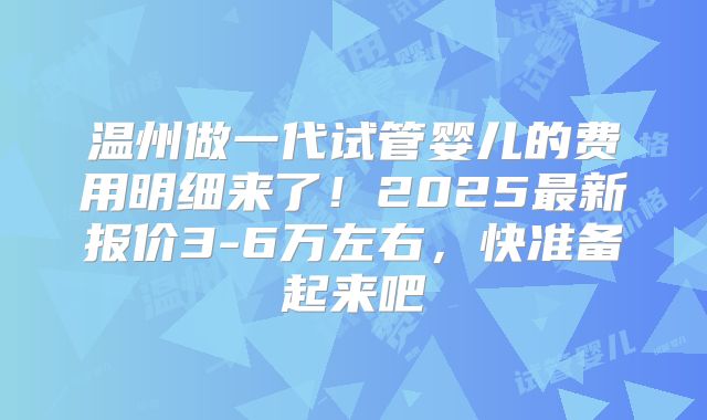 温州做一代试管婴儿的费用明细来了！2025最新报价3-6万左右，快准备起来吧