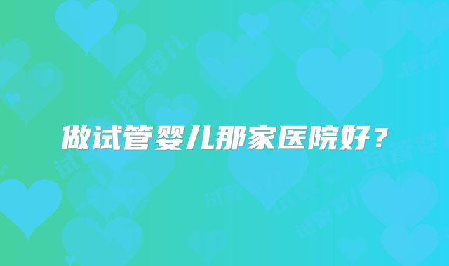 做试管婴儿那家医院好？