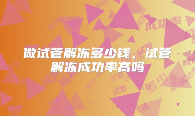 做试管解冻多少钱,试管解冻成功率高吗