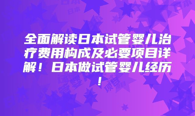 全面解读日本试管婴儿治疗费用构成及必要项目详解！日本做试管婴儿经历！