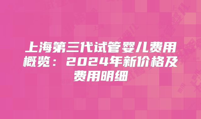 上海第三代试管婴儿费用概览：2024年新价格及费用明细