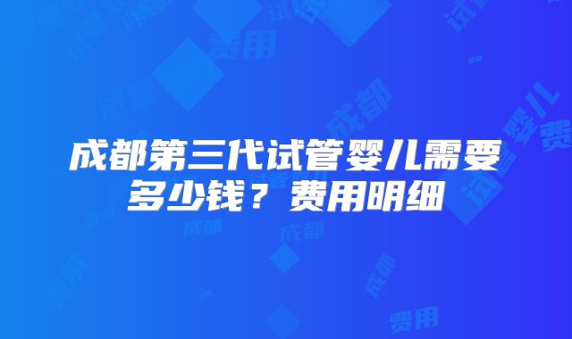 成都第三代试管婴儿需要多少钱？费用明细