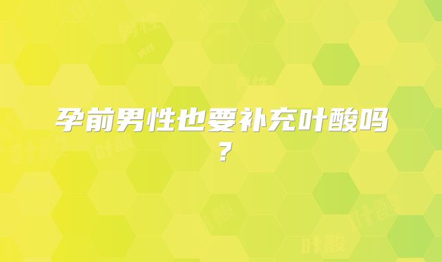 孕前男性也要补充叶酸吗？