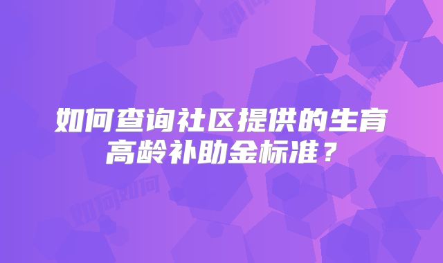 如何查询社区提供的生育高龄补助金标准？