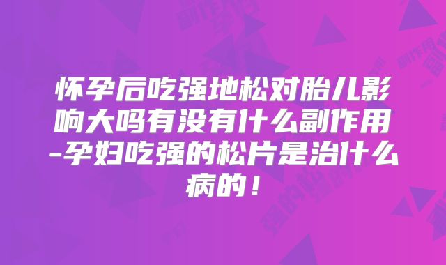 怀孕后吃强地松对胎儿影响大吗有没有什么副作用-孕妇吃强的松片是治什么病的！