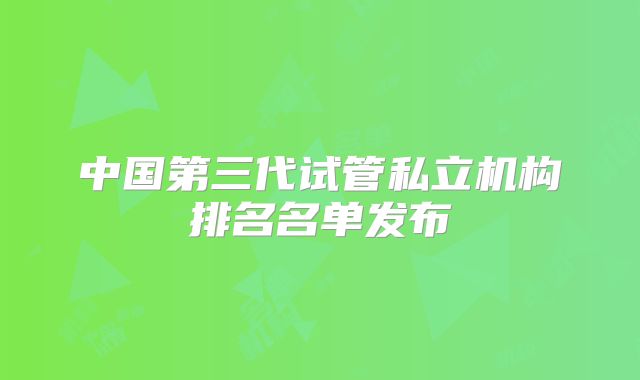 中国第三代试管私立机构排名名单发布