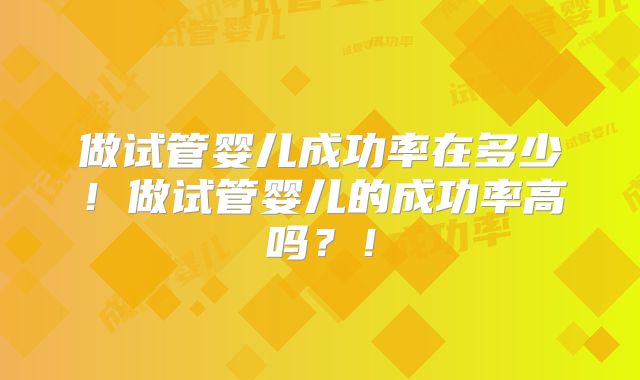 做试管婴儿成功率在多少!做试管婴儿的成功率高吗?!