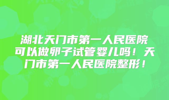 湖北天门市第一人民医院可以做卵子试管婴儿吗！天门市第一人民医院整形！