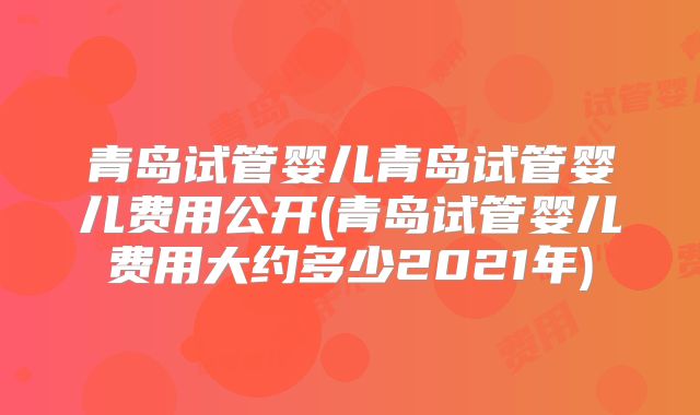 青岛试管婴儿青岛试管婴儿费用公开(青岛试管婴儿费用大约多少2021年)