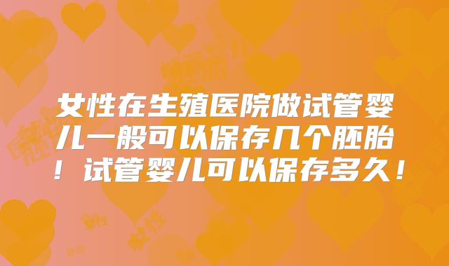 女性在生殖医院做试管婴儿一般可以保存几个胚胎！试管婴儿可以保存多久！