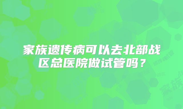 家族遗传病可以去北部战区总医院做试管吗？