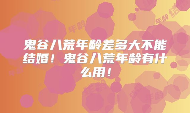 鬼谷八荒年龄差多大不能结婚！鬼谷八荒年龄有什么用！