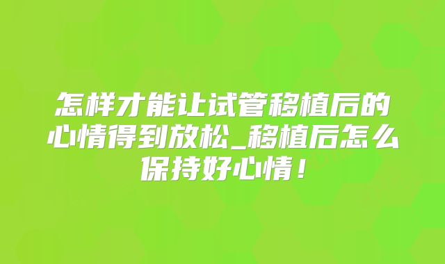 怎样才能让试管移植后的心情得到放松_移植后怎么保持好心情！