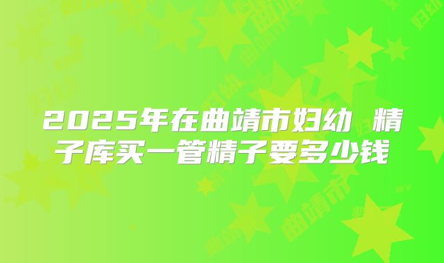 2025年在曲靖市妇幼 精子库买一管精子要多少钱