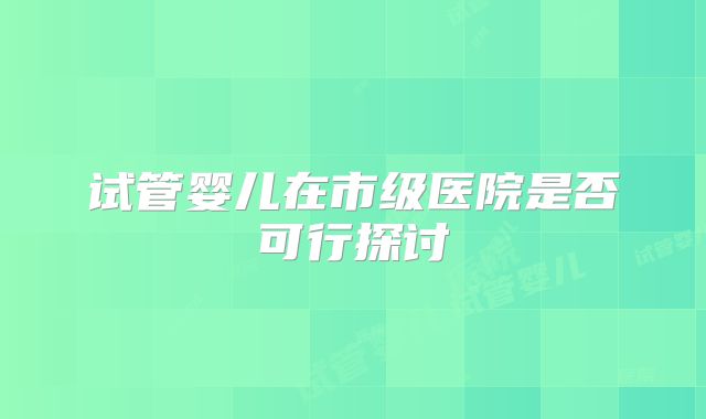 试管婴儿在市级医院是否可行探讨