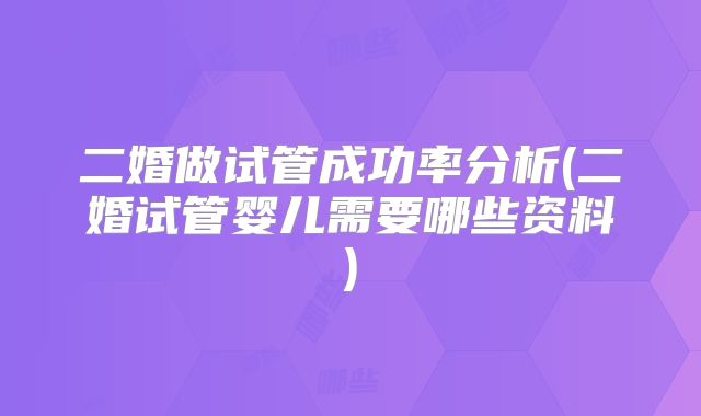 二婚做试管成功率分析(二婚试管婴儿需要哪些资料)