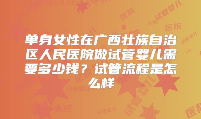 单身女性在广西壮族自治区人民医院做试管婴儿需要多少钱?试管流程是怎么样
