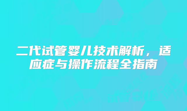 二代试管婴儿技术解析，适应症与操作流程全指南