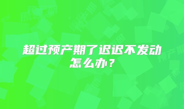 超过预产期了迟迟不发动怎么办？